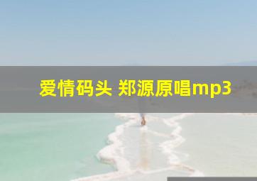 爱情码头 郑源原唱mp3